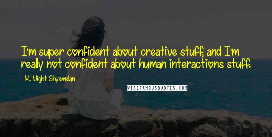 M. Night Shyamalan quotes: I'm super confident about creative stuff, and I'm really not confident about human interactions stuff. M. Night Shyamalan quotes: I'm super confident about creative stuff, and I'm really not confident about human interactions stuff.