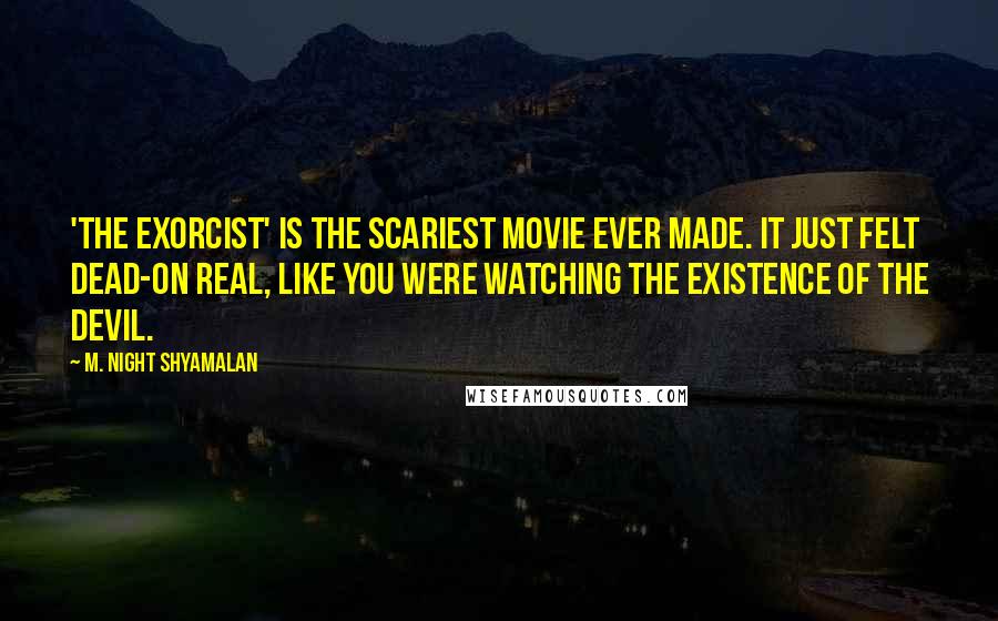 M. Night Shyamalan quotes: 'The Exorcist' is the scariest movie ever made. It just felt dead-on real, like you were watching the existence of the devil. M. Night Shyamalan quotes: 'The Exorcist' is the scariest movie ever made. It just felt dead-on real, like you were watching the existence of the devil.
