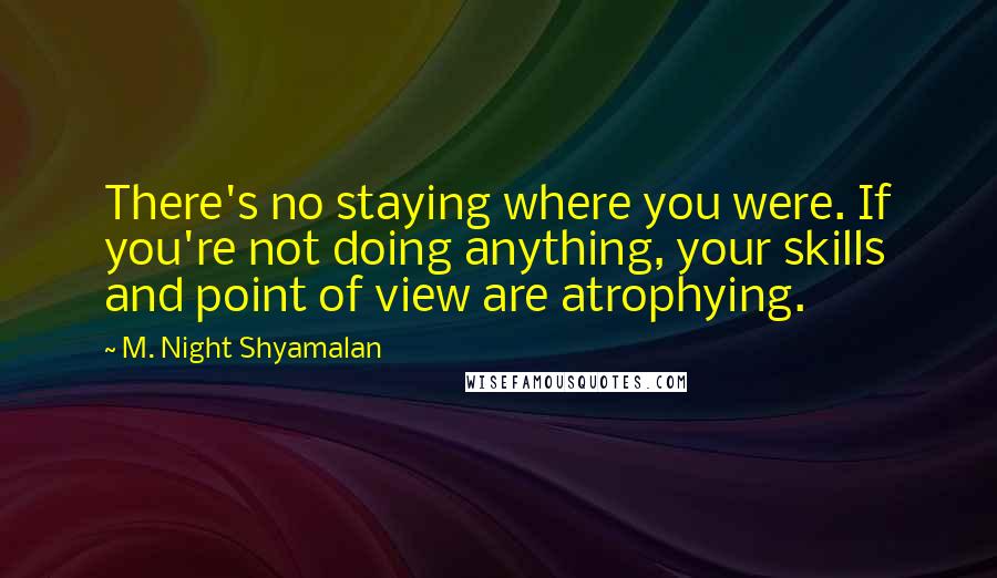 M. Night Shyamalan quotes: There's no staying where you were. If you're not doing anything, your skills and point of view are atrophying. M. Night Shyamalan quotes: There's no staying where you were. If you're not doing anything, your skills and point of view are atrophying.