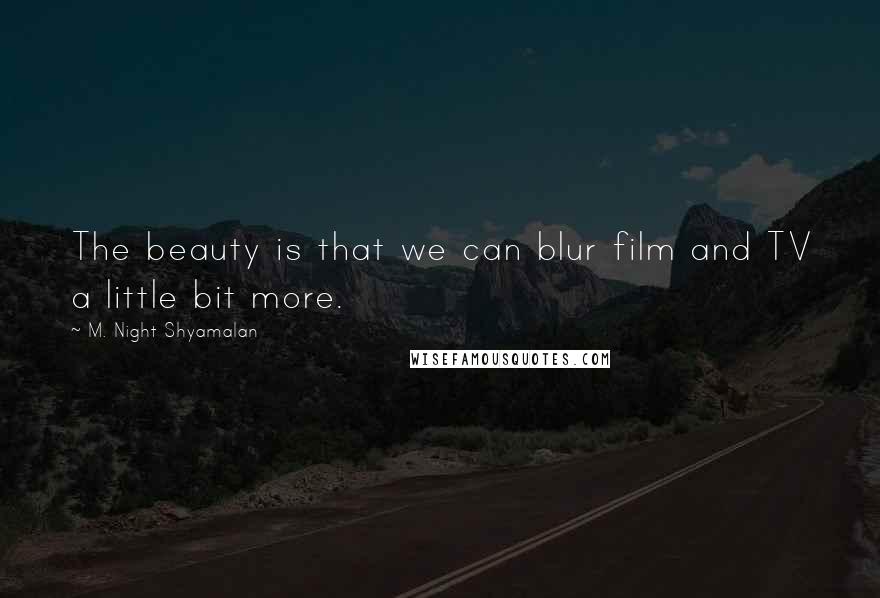 M. Night Shyamalan quotes: The beauty is that we can blur film and TV a little bit more.