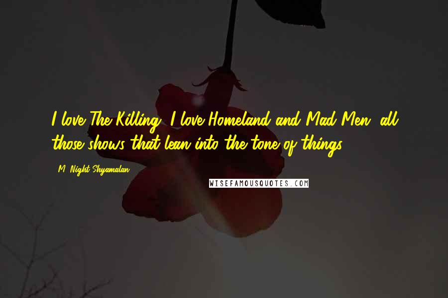 M. Night Shyamalan quotes: I love The Killing, I love Homeland and Mad Men, all those shows that lean into the tone of things.