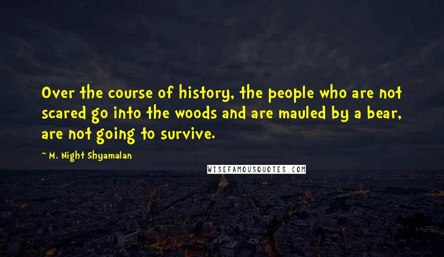M. Night Shyamalan quotes: Over the course of history, the people who are not scared go into the woods and are mauled by a bear, are not going to survive. M. Night Shyamalan quotes: Over the course of history, the people who are not scared go into the woods and are mauled by a bear, are not going to survive.