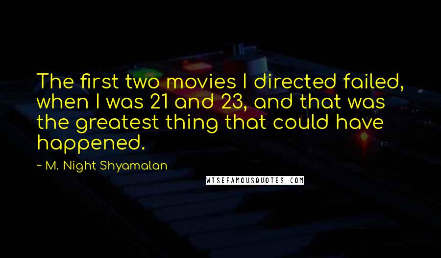 M. Night Shyamalan quotes: The first two movies I directed failed, when I was 21 and 23, and that was the greatest thing that could have happened. M. Night Shyamalan quotes: The first two movies I directed failed, when I was 21 and 23, and that was the greatest thing that could have happened.