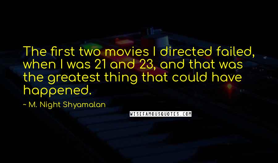 M. Night Shyamalan quotes: The first two movies I directed failed, when I was 21 and 23, and that was the greatest thing that could have happened.