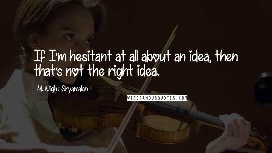 M. Night Shyamalan quotes: If I'm hesitant at all about an idea, then that's not the right idea.