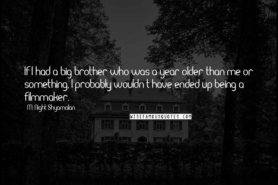 M. Night Shyamalan quotes: If I had a big brother who was a year older than me or something, I probably wouldn't have ended up being a filmmaker.