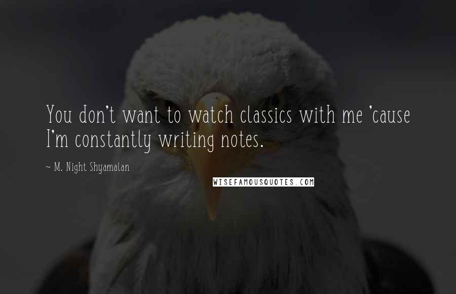 M. Night Shyamalan quotes: You don't want to watch classics with me 'cause I'm constantly writing notes.