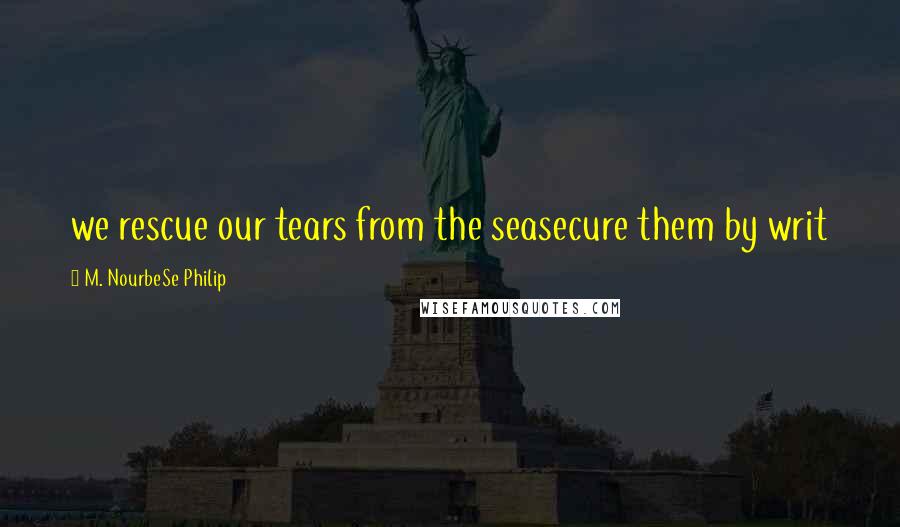 M. NourbeSe Philip quotes: we rescue our tears from the seasecure them by writ