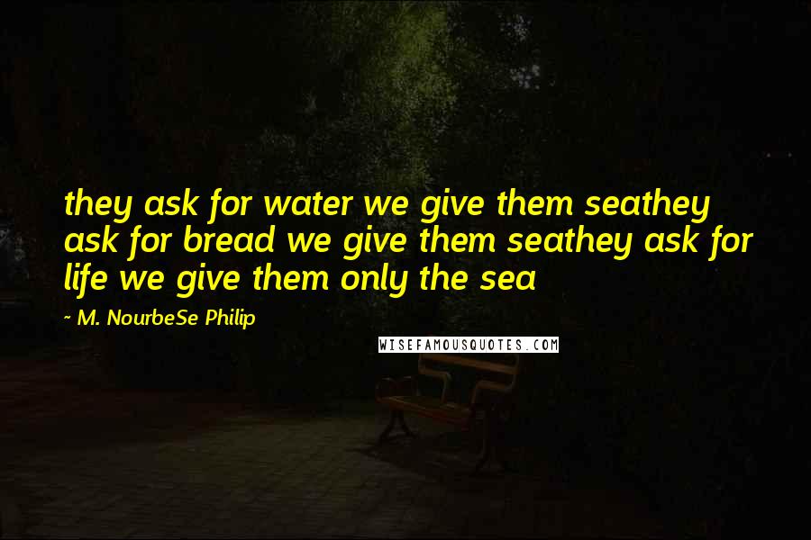 M. NourbeSe Philip quotes: they ask for water we give them seathey ask for bread we give them seathey ask for life we give them only the sea