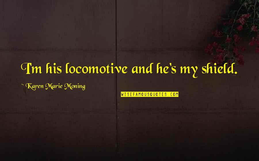 M O S Quotes By Karen Marie Moning: I'm his locomotive and he's my shield. M O S Quotes By Karen Marie Moning: I'm his locomotive and he's my shield.