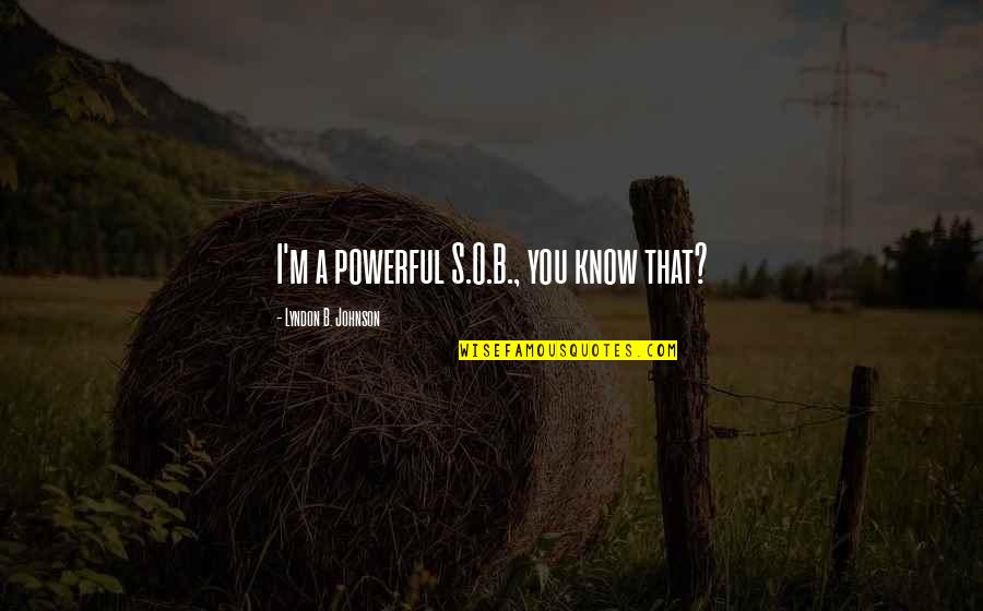 M O S Quotes By Lyndon B. Johnson: I'm a powerful S.O.B., you know that? M O S Quotes By Lyndon B. Johnson: I'm a powerful S.O.B., you know that?
