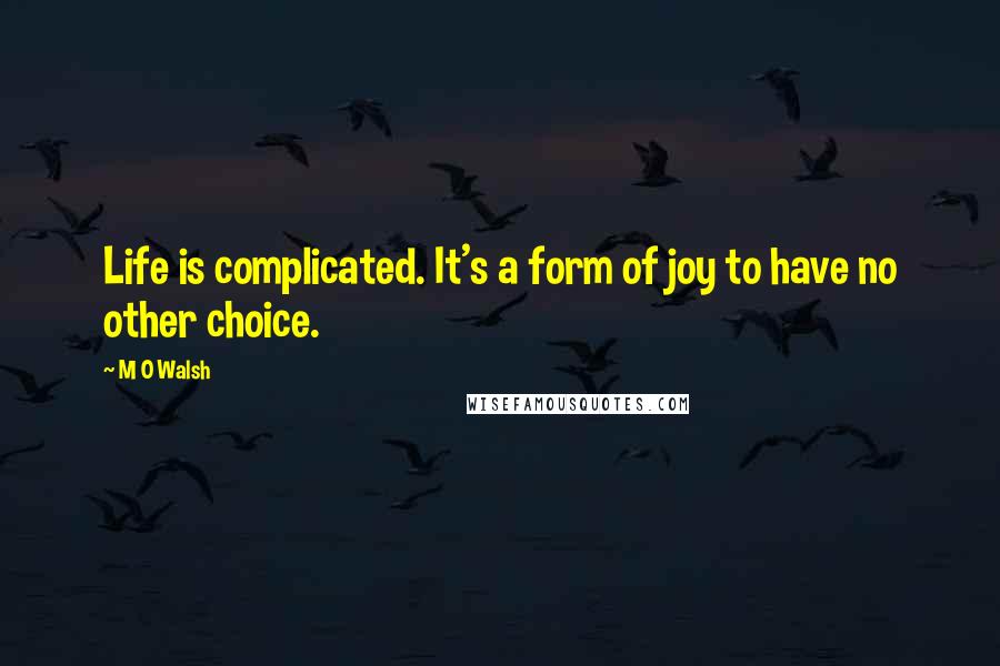 M O Walsh quotes: Life is complicated. It's a form of joy to have no other choice.