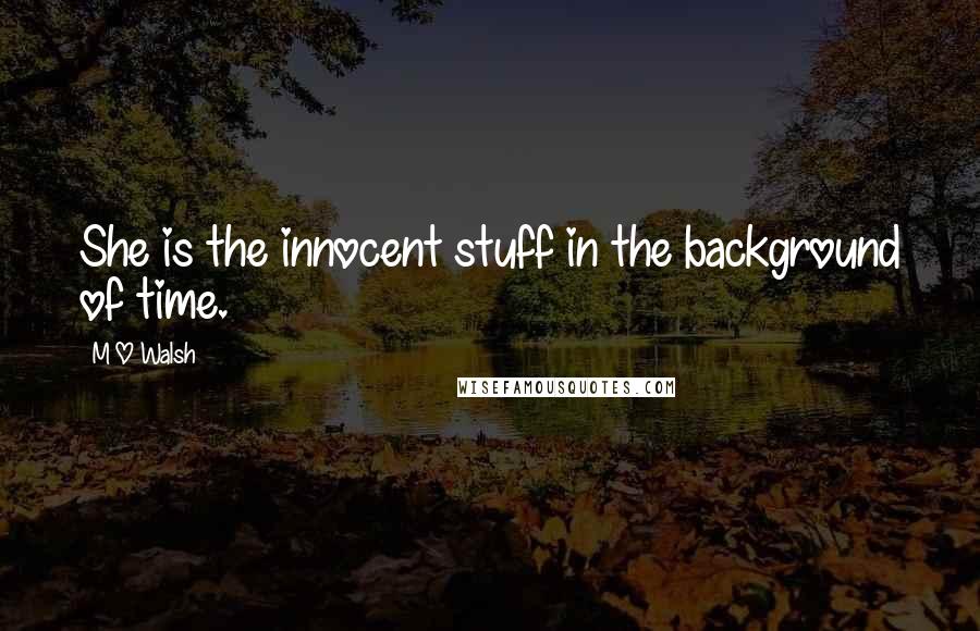 M O Walsh quotes: She is the innocent stuff in the background of time.