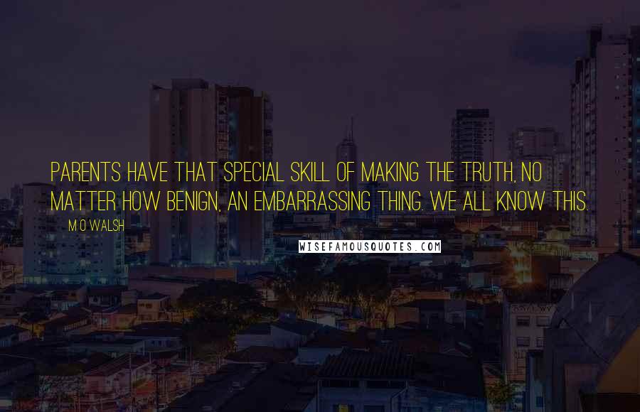 M O Walsh quotes: Parents have that special skill of making the truth, no matter how benign, an embarrassing thing. We all know this.