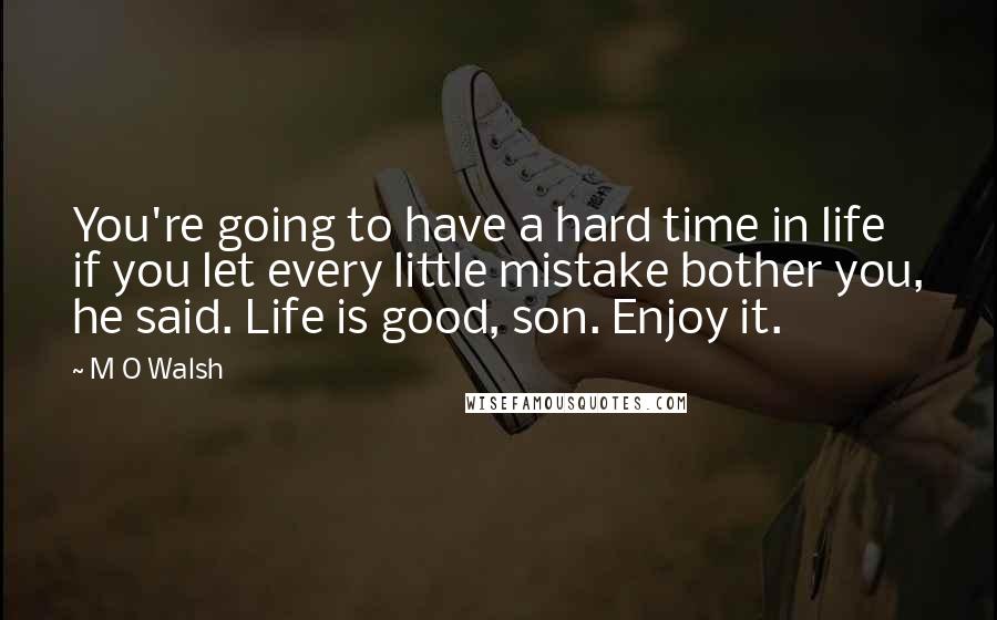 M O Walsh quotes: You're going to have a hard time in life if you let every little mistake bother you, he said. Life is good, son. Enjoy it.