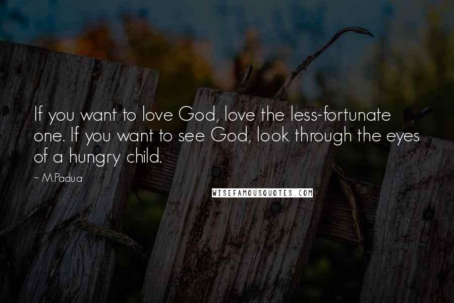 M.Padua quotes: If you want to love God, love the less-fortunate one. If you want to see God, look through the eyes of a hungry child. M.Padua quotes: If you want to love God, love the less-fortunate one. If you want to see God, look through the eyes of a hungry child.