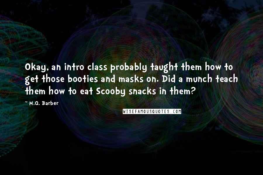 M.Q. Barber quotes: Okay, an intro class probably taught them how to get those booties and masks on. Did a munch teach them how to eat Scooby snacks in them?