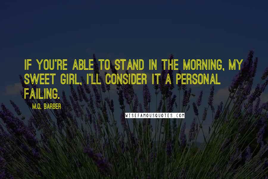 M.Q. Barber quotes: If you're able to stand in the morning, my sweet girl, I'll consider it a personal failing.