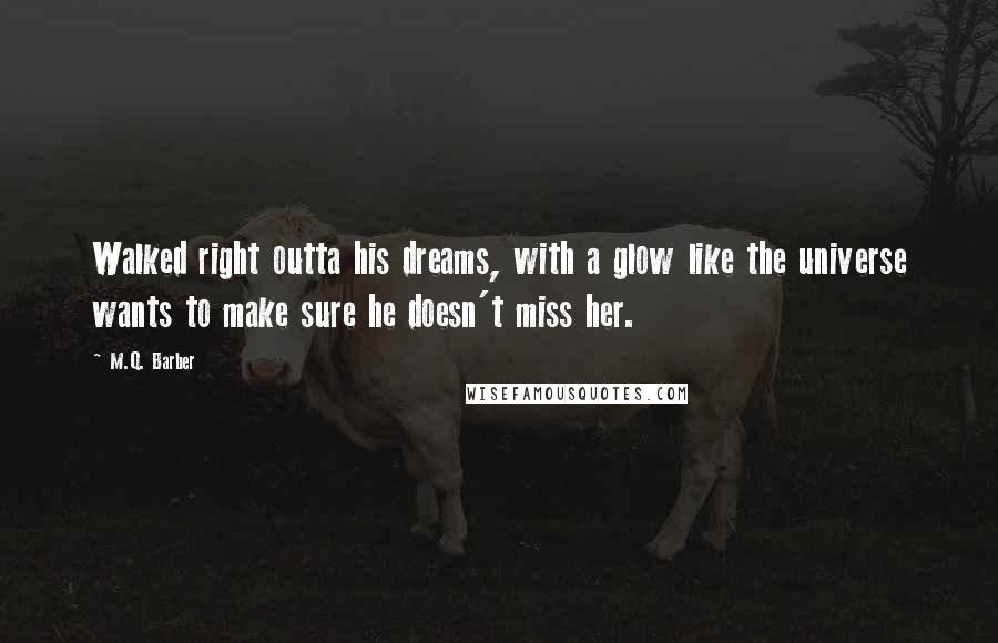 M.Q. Barber quotes: Walked right outta his dreams, with a glow like the universe wants to make sure he doesn't miss her. M.Q. Barber quotes: Walked right outta his dreams, with a glow like the universe wants to make sure he doesn't miss her.