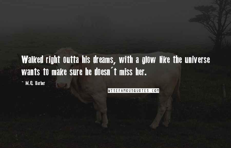 M.Q. Barber quotes: Walked right outta his dreams, with a glow like the universe wants to make sure he doesn't miss her.