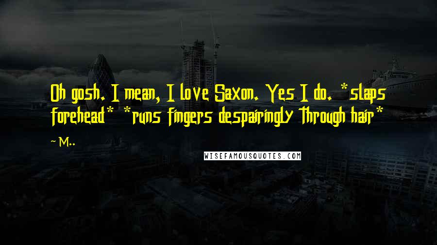 M.. quotes: Oh gosh. I mean, I love Saxon. Yes I do. *slaps forehead* *runs fingers despairingly through hair*