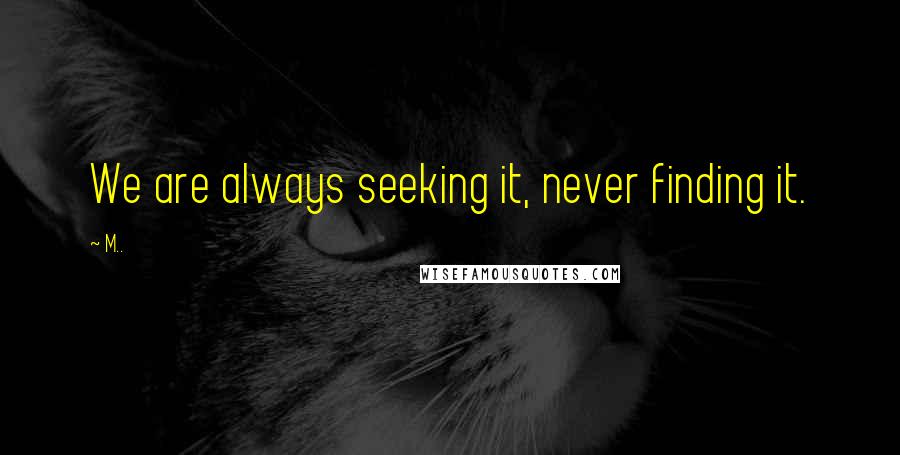 M.. quotes: We are always seeking it, never finding it.