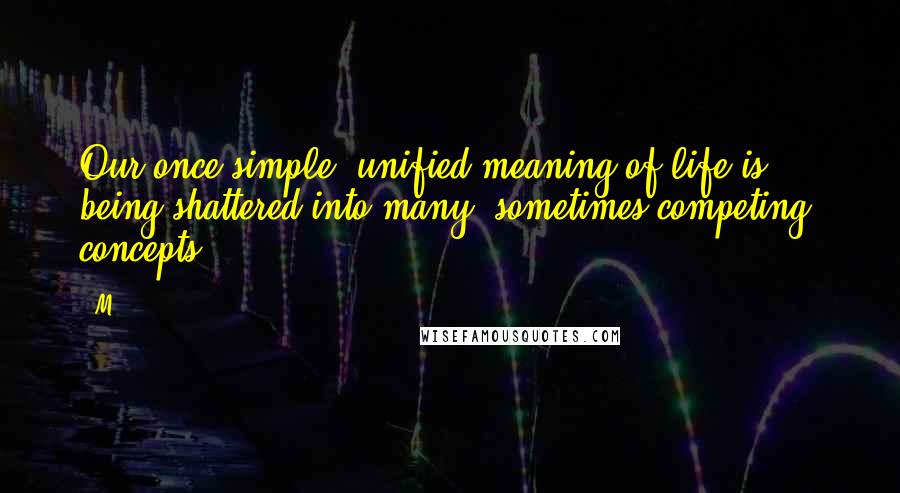 M.. quotes: Our once simple, unified meaning of life is being shattered into many, sometimes competing, concepts.