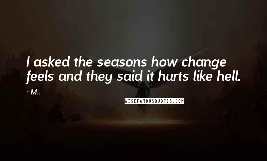 M.. quotes: I asked the seasons how change feels and they said it hurts like hell.