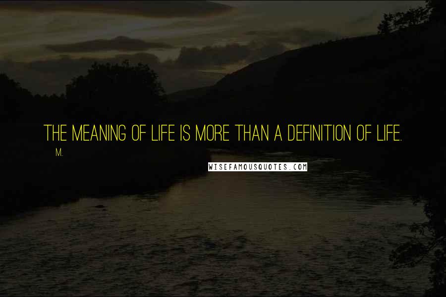 M.. quotes: The meaning of life is more than a definition of life.