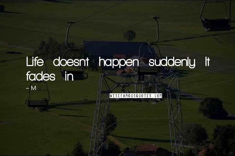 M.. quotes: Life doesn't happen suddenly. It fades in.