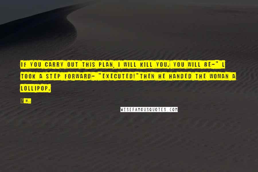 M.. quotes: If you carry out this plan, I will kill you. You will be-" L took a step forward- "executed!"Then he handed the woman a lollipop.