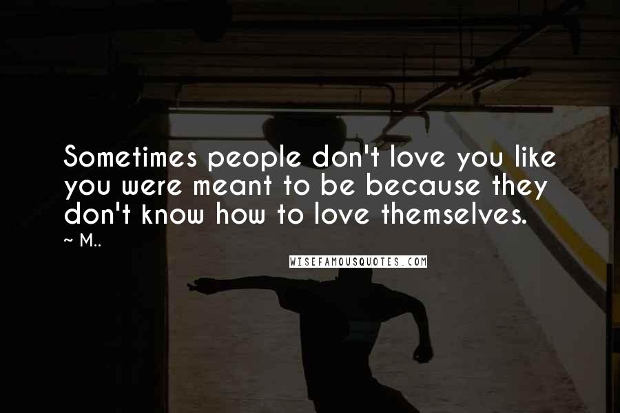 M.. quotes: Sometimes people don't love you like you were meant to be because they don't know how to love themselves. M.. quotes: Sometimes people don't love you like you were meant to be because they don't know how to love themselves.