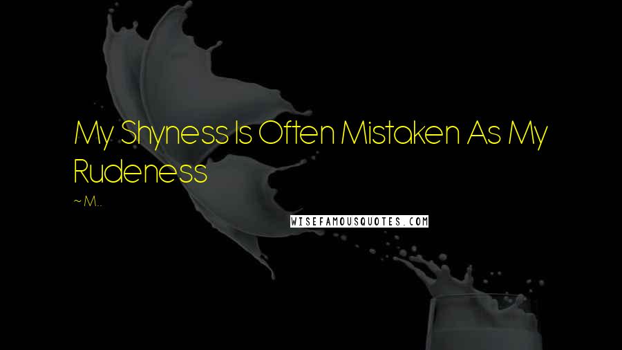 M.. quotes: My Shyness Is Often Mistaken As My Rudeness