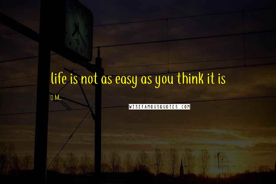 M.. quotes: life is not as easy as you think it is