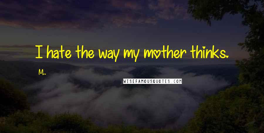 M.. quotes: I hate the way my mother thinks.