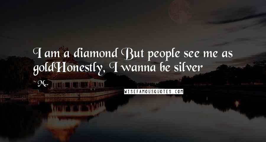 M.. quotes: I am a diamond But people see me as goldHonestly, I wanna be silver