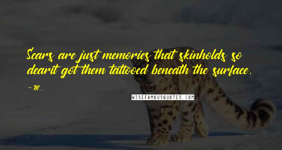 M.. quotes: Scars are just memories that skinholds so dearit got them tattooed beneath the surface.