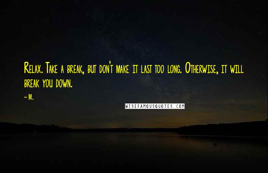 M.. quotes: Relax. Take a break, but don't make it last too long. Otherwise, it will break you down.