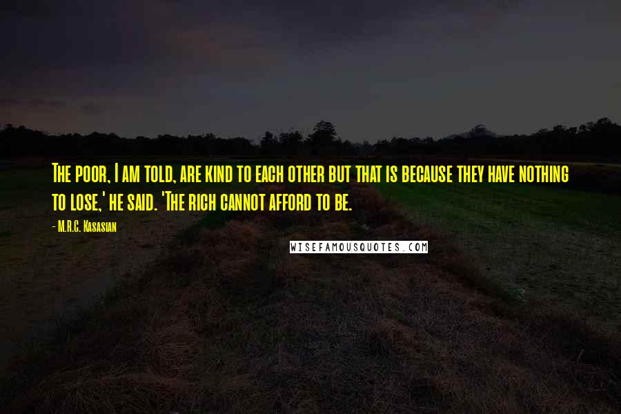 M.R.C. Kasasian quotes: The poor, I am told, are kind to each other but that is because they have nothing to lose,' he said. 'The rich cannot afford to be.