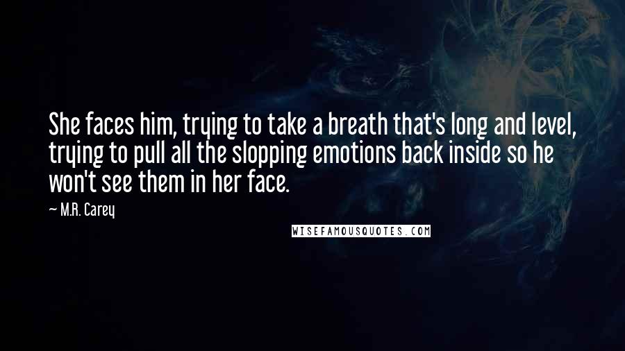 M.R. Carey quotes: She faces him, trying to take a breath that's long and level, trying to pull all the slopping emotions back inside so he won't see them in her face.