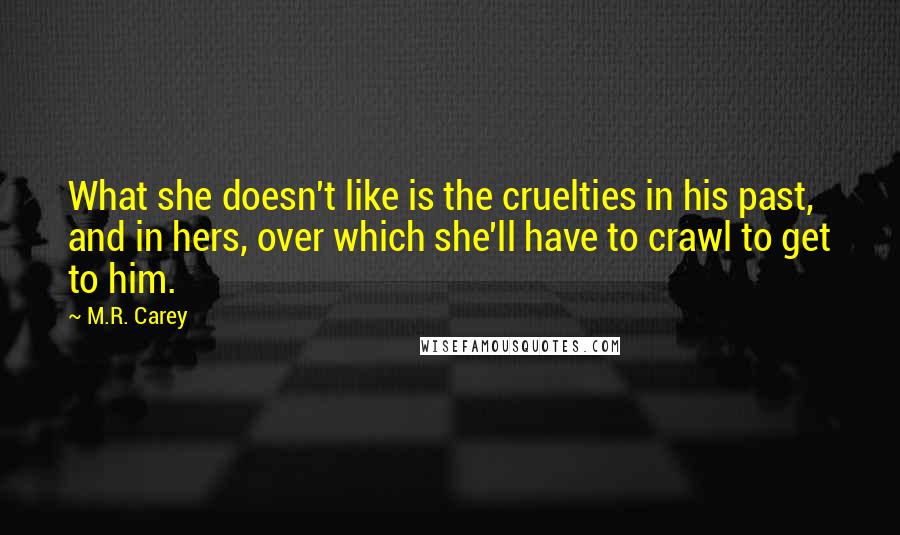 M.R. Carey quotes: What she doesn't like is the cruelties in his past, and in hers, over which she'll have to crawl to get to him.