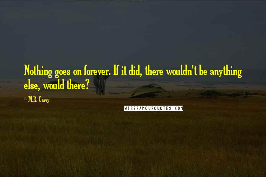 M.R. Carey quotes: Nothing goes on forever. If it did, there wouldn't be anything else, would there?