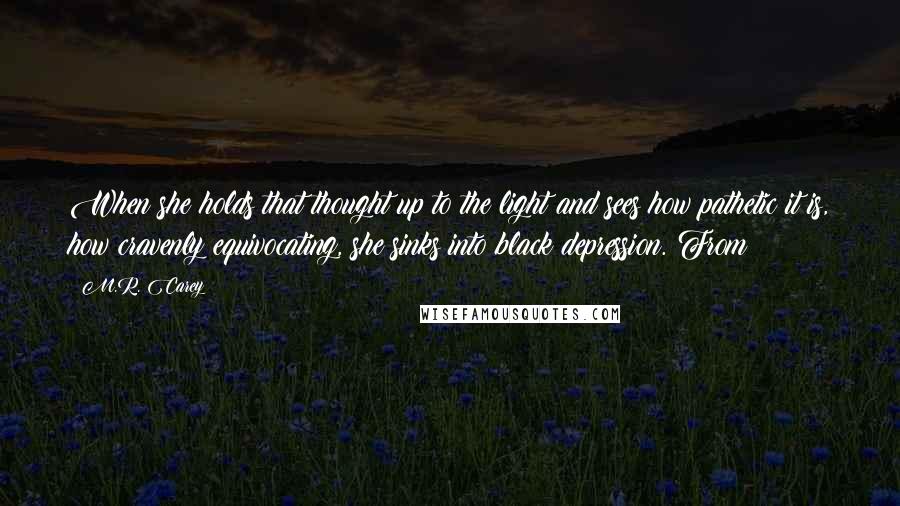 M.R. Carey quotes: When she holds that thought up to the light and sees how pathetic it is, how cravenly equivocating, she sinks into black depression. From