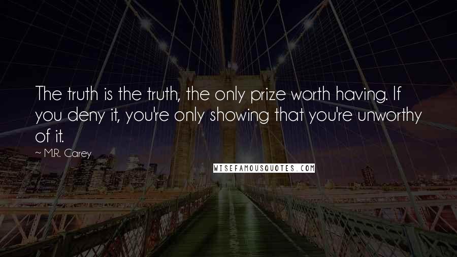 M.R. Carey quotes: The truth is the truth, the only prize worth having. If you deny it, you're only showing that you're unworthy of it.