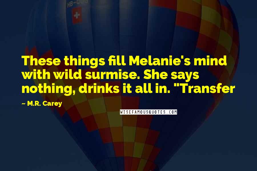 M.R. Carey quotes: These things fill Melanie's mind with wild surmise. She says nothing, drinks it all in. "Transfer