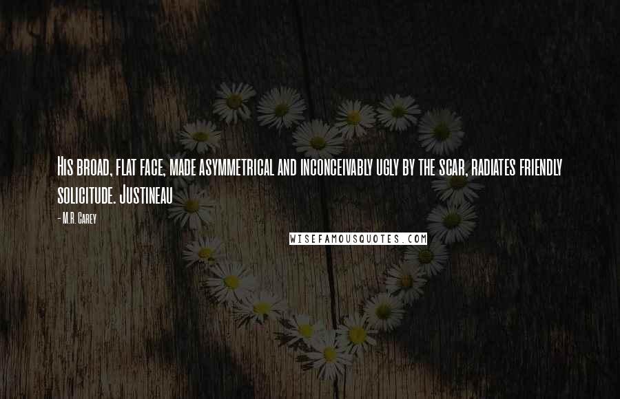 M.R. Carey quotes: His broad, flat face, made asymmetrical and inconceivably ugly by the scar, radiates friendly solicitude. Justineau