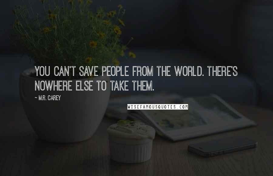 M.R. Carey quotes: You can't save people from the world. There's nowhere else to take them.