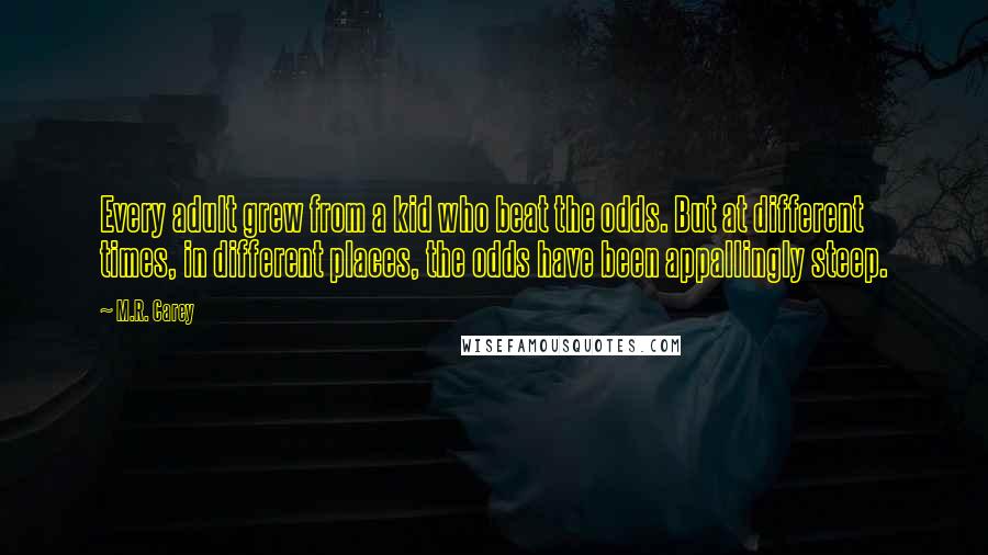 M.R. Carey quotes: Every adult grew from a kid who beat the odds. But at different times, in different places, the odds have been appallingly steep.