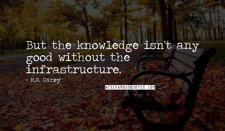 M.R. Carey quotes: But the knowledge isn't any good without the infrastructure.