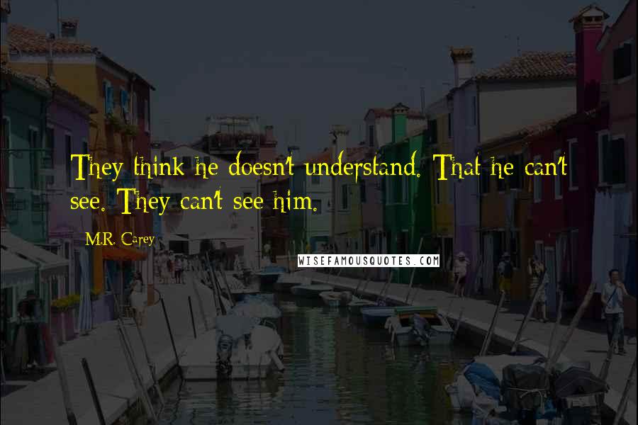 M.R. Carey quotes: They think he doesn't understand. That he can't see. They can't see him.